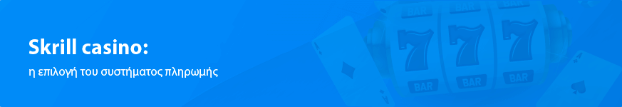 Skrill casino: η επιλογή του συστήματος πληρωμής το 2025